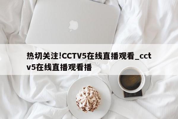 热切关注!CCTV5在线直播观看_cctv5在线直播观看播