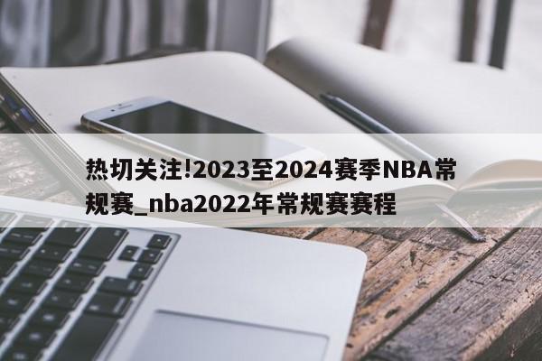 热切关注!2023至2024赛季NBA常规赛_nba2022年常规赛赛程